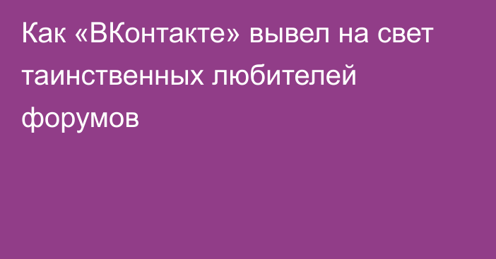 Как «ВКонтакте» вывел на свет таинственных любителей форумов