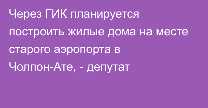 Через ГИК планируется построить жилые дома на месте старого аэропорта в Чолпон-Ате, - депутат