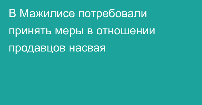 В Мажилисе потребовали принять меры в отношении продавцов насвая