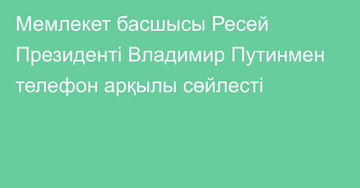 Мемлекет басшысы Ресей Президенті Владимир Путинмен телефон арқылы сөйлесті