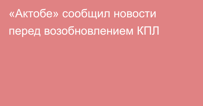 «Актобе» сообщил новости перед возобновлением КПЛ