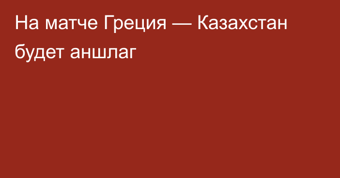 На матче Греция — Казахстан будет аншлаг