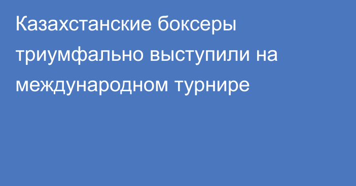 Казахстанские боксеры триумфально выступили на международном турнире