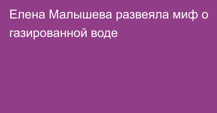 Елена Малышева развеяла миф о газированной воде