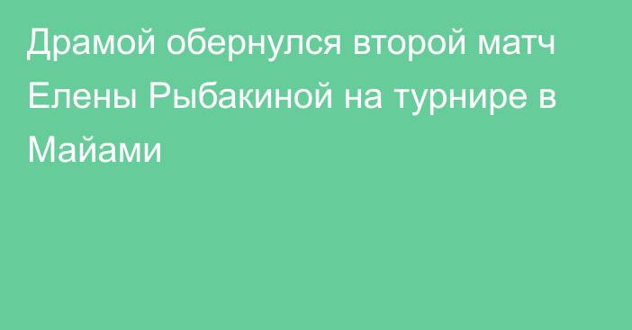 Драмой обернулся второй матч Елены Рыбакиной на турнире в Майами