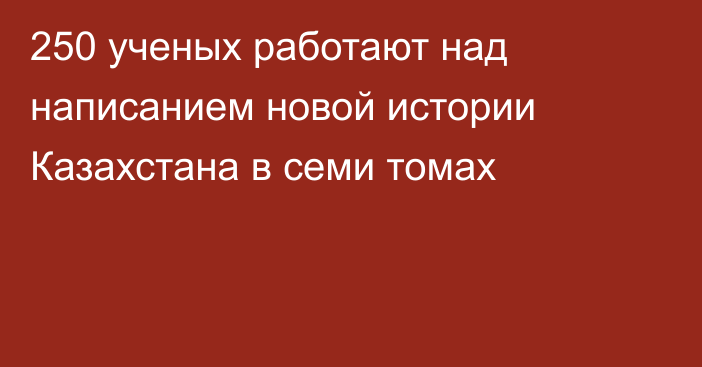 250 ученых работают над написанием новой истории Казахстана в семи томах