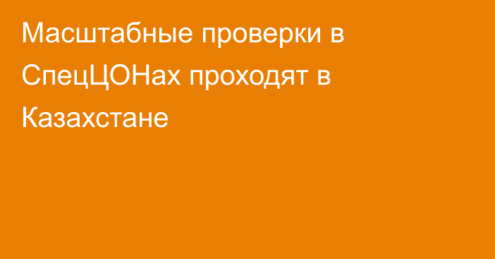 Масштабные проверки в СпецЦОНах проходят в Казахстане