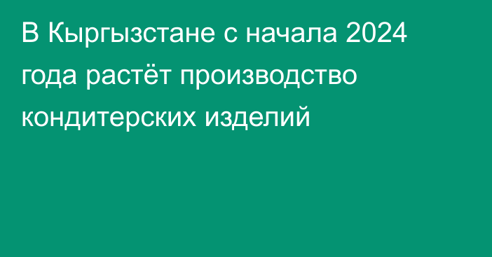 В Кыргызстане с начала 2024 года растёт производство кондитерских изделий