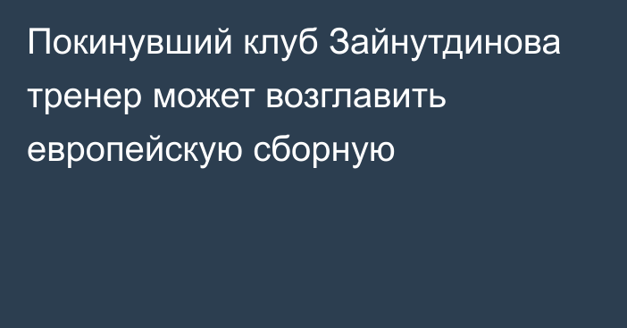 Покинувший клуб Зайнутдинова тренер может возглавить европейскую сборную