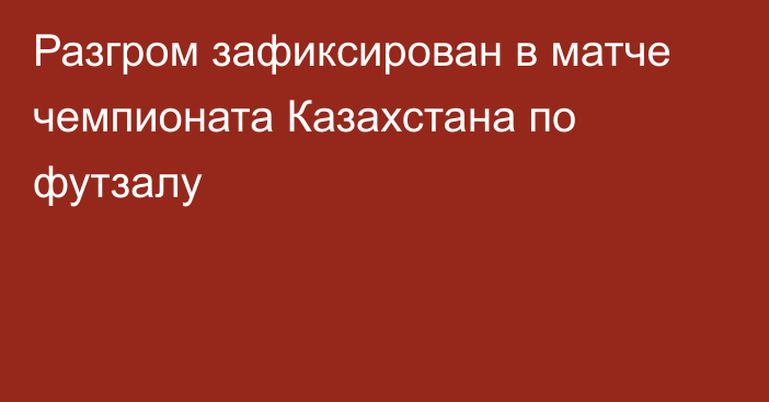 Разгром зафиксирован в матче чемпионата Казахстана по футзалу