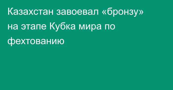 Казахстан завоевал «бронзу» на этапе Кубка мира по фехтованию