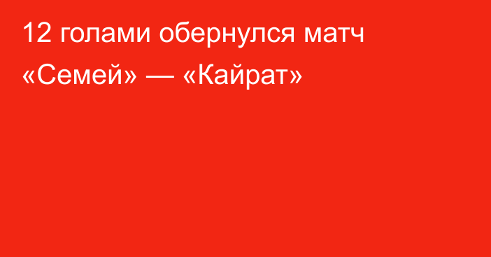 12 голами обернулся матч «Семей» — «Кайрат»