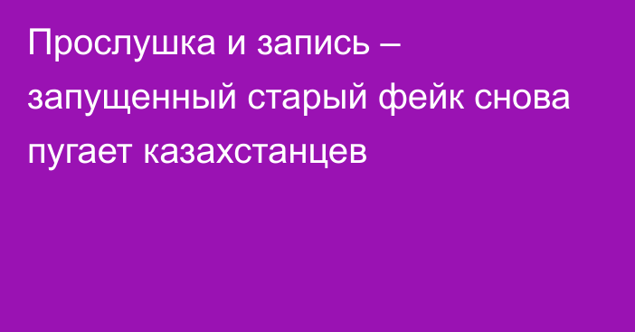 Прослушка и запись – запущенный старый фейк снова пугает казахстанцев