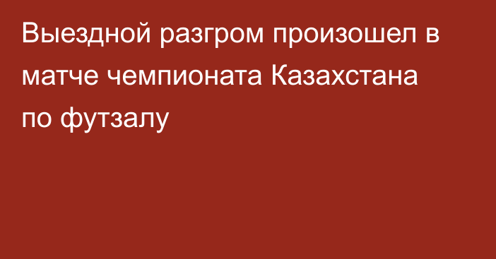 Выездной разгром произошел в матче чемпионата Казахстана по футзалу