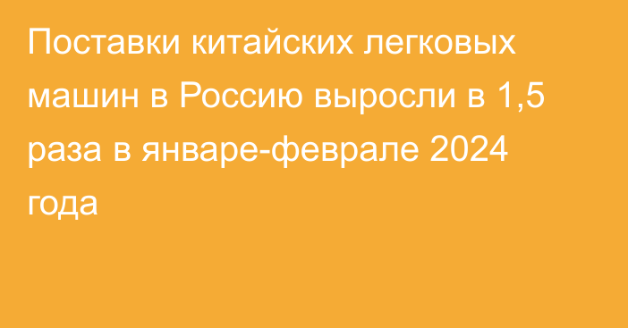 Поставки китайских легковых машин в Россию выросли в 1,5 раза в январе-феврале 2024 года