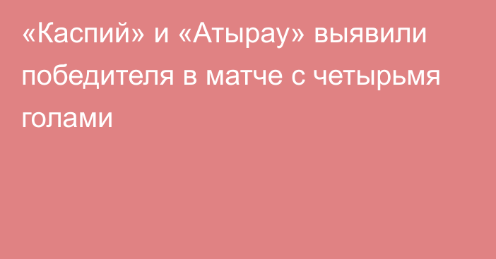 «Каспий» и «Атырау» выявили победителя в матче с четырьмя голами