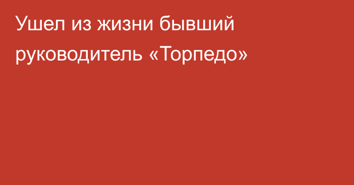 Ушел из жизни бывший руководитель «Торпедо»