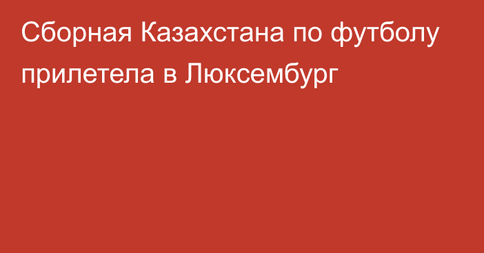 Сборная Казахстана по футболу прилетела в Люксембург