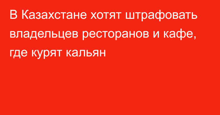 В Казахстане хотят штрафовать владельцев ресторанов и кафе, где курят кальян