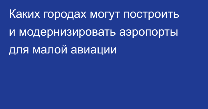 Каких городах могут построить и модернизировать аэропорты для малой авиации