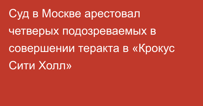 Суд в Москве арестовал четверых подозреваемых в совершении теракта в «Крокус Сити Холл»