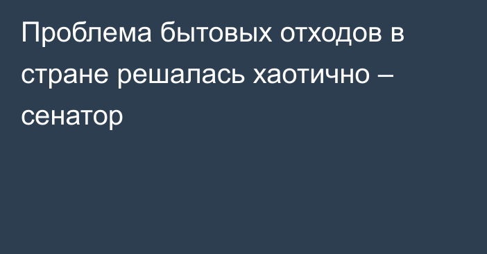 Проблема бытовых отходов в стране решалась хаотично – сенатор