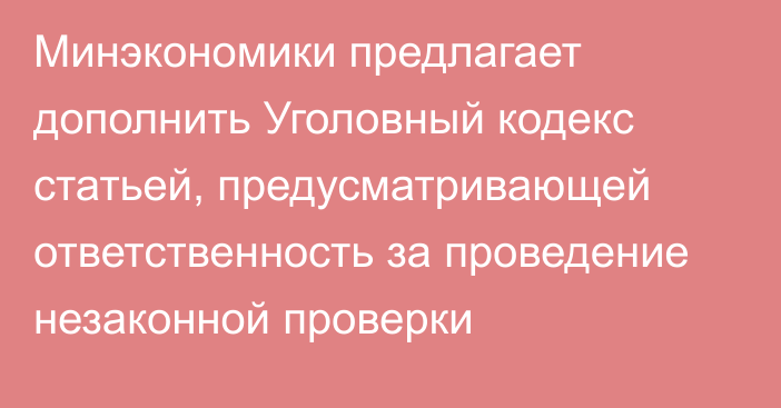 Минэкономики предлагает дополнить Уголовный кодекс статьей, предусматривающей ответственность за проведение незаконной проверки