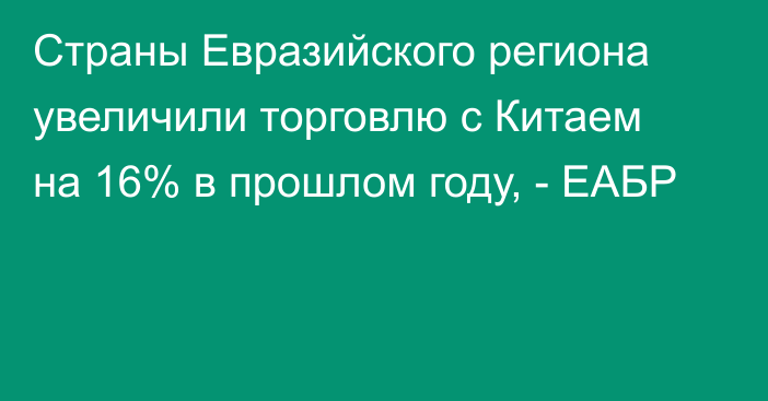 Страны Евразийского региона увеличили торговлю с Китаем на 16% в прошлом году, - ЕАБР