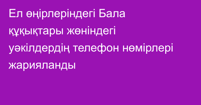 Ел өңірлеріндегі Бала құқықтары жөніндегі уәкілдердің телефон нөмірлері жарияланды