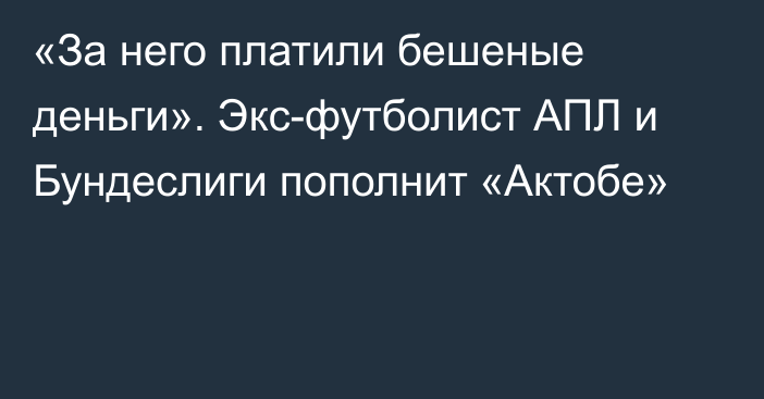 «За него платили бешеные деньги». Экс-футболист АПЛ и Бундеслиги пополнит «Актобе»