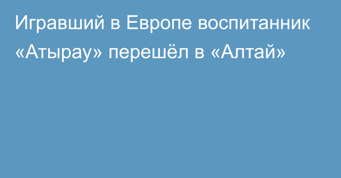 Игравший в Европе воспитанник «Атырау» перешёл в «Алтай»