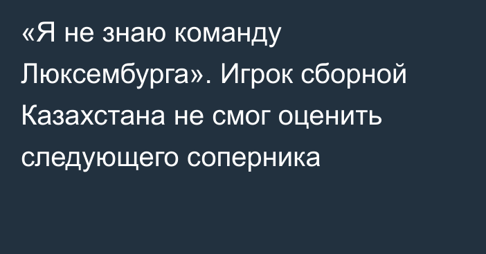 «Я не знаю команду Люксембурга». Игрок сборной Казахстана не смог оценить следующего соперника