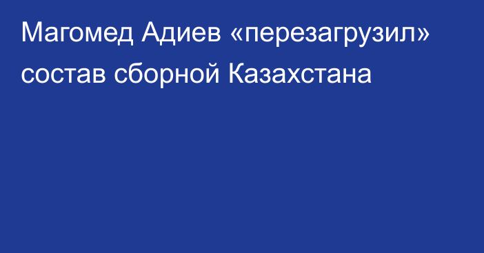 Магомед Адиев «перезагрузил» состав сборной Казахстана