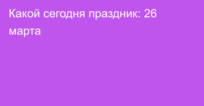 Какой сегодня праздник: 26 марта