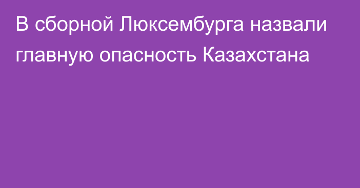 В сборной Люксембурга назвали главную опасность Казахстана