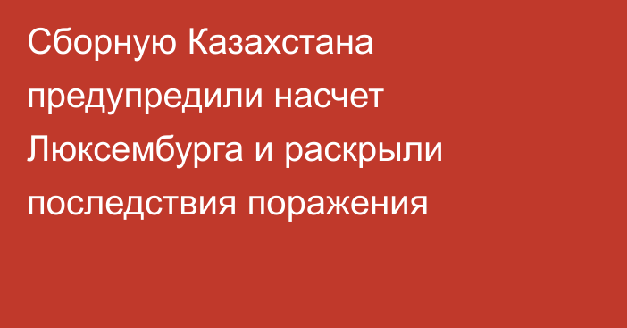 Сборную Казахстана предупредили насчет Люксембурга и раскрыли последствия поражения