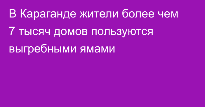 В Караганде жители более чем 7 тысяч домов пользуются выгребными ямами