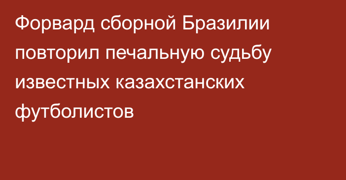 Форвард сборной Бразилии повторил печальную судьбу известных казахстанских футболистов