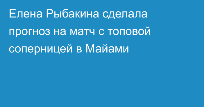 Елена Рыбакина сделала прогноз на матч с топовой соперницей в Майами