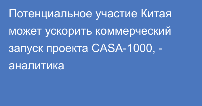 Потенциальное участие Китая может ускорить коммерческий запуск проекта CASA-1000, - аналитика