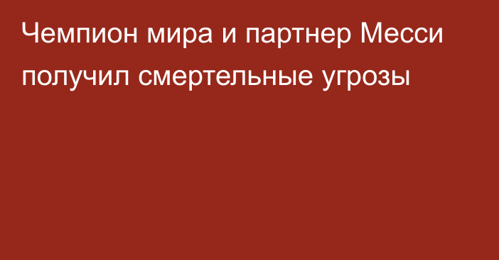 Чемпион мира и партнер Месси получил смертельные угрозы