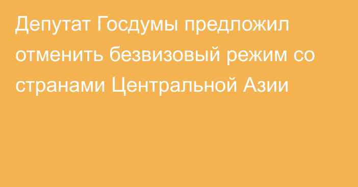 Депутат Госдумы предложил отменить безвизовый режим со странами Центральной Азии