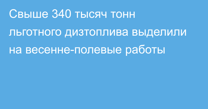 Свыше 340 тысяч тонн льготного дизтоплива выделили на весенне-полевые работы