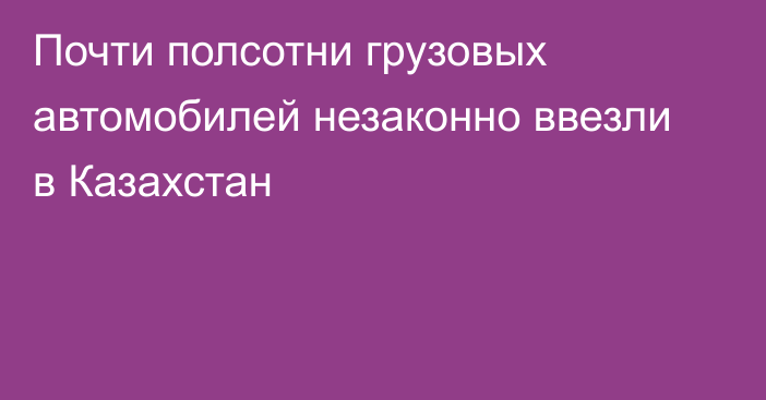 Почти полсотни грузовых автомобилей незаконно ввезли в Казахстан