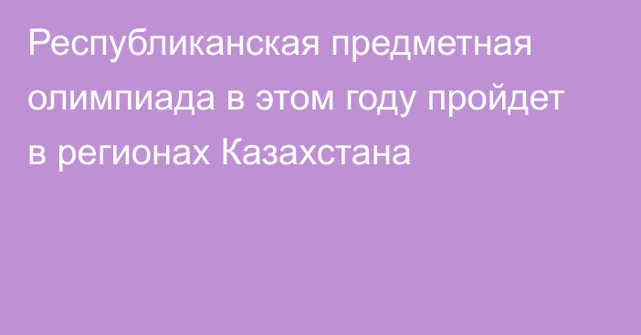 Республиканская предметная олимпиада в этом году пройдет в регионах Казахстана