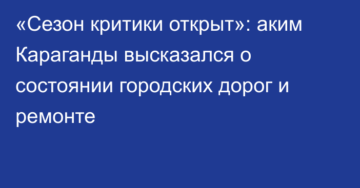 «Сезон критики открыт»: аким Караганды высказался о состоянии городских дорог и ремонте