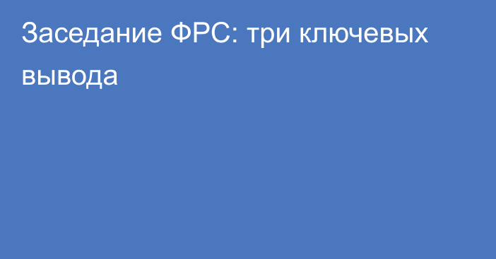 Заседание ФРС: три ключевых вывода