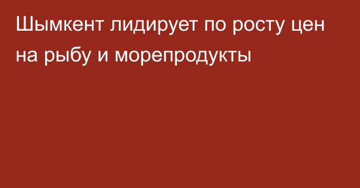 Шымкент лидирует по росту цен на рыбу и морепродукты