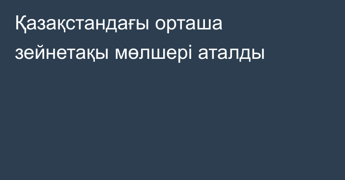 Қазақстандағы орташа зейнетақы мөлшері аталды