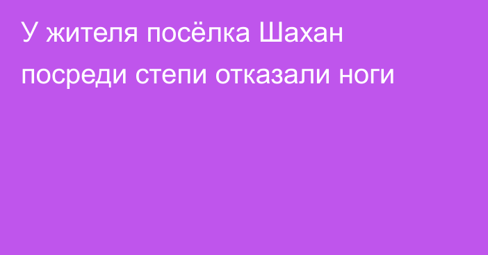 У жителя посёлка Шахан посреди степи отказали ноги